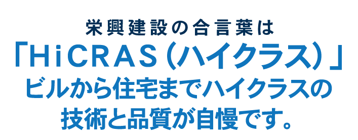 栄興建設の合言葉は「ＨｉＣＲＡＳ（ハイクラス）」ビルから住宅までハイクラスの技術と品質が自慢です。