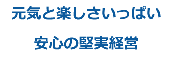 元気と楽しさいっぱい　安心の堅実経営